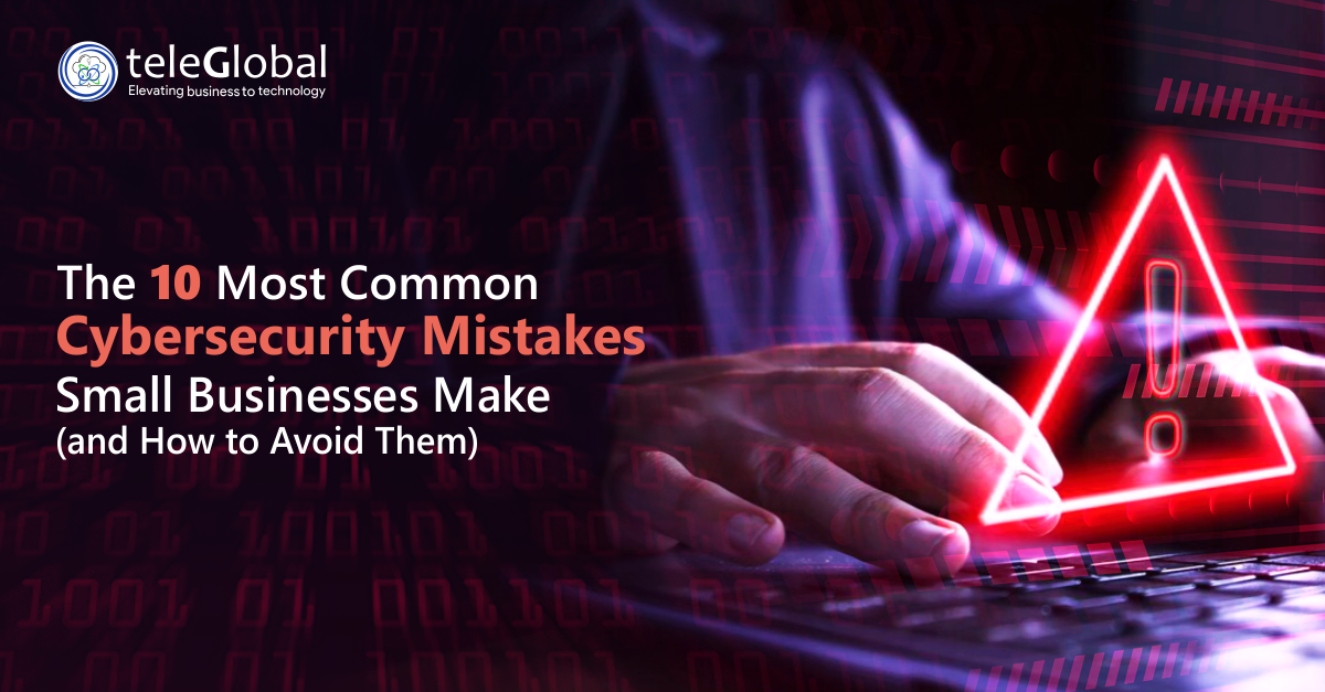 The 10 Most Common Cybersecurity Mistakes Small Businesses Make and How to Avoid Them